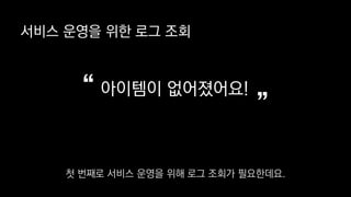 아이템이 없어졌어요!
”“
서비스 운영을 위한 로그 조회
첫 번째로 서비스 운영을 위해 로그 조회가 필요한데요.
 