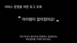 아이템이 없어졌어요!
”“
서비스 운영을 위한 로그 조회
이런 문의가 들어오면 운영하는 입장에서는
확인절차를 거쳐야 하는데요.
 