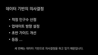 데이터 기반의 의사결정
• 적정 인구수 산정
• 업데이트 방향 설정
• 초반 가이드 개선
• 등등 ...
세 번째는 데이터 기반으로 의사결정을 하고 있기 때문입니다.
 