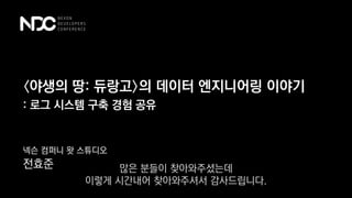 〈야생의 땅: 듀랑고〉의 데이터 엔지니어링 이야기
넥슨 컴퍼니 왓 스튜디오
전효준
: 로그 시스템 구축 경험 공유
많은 분들이 찾아와주셨는데
이렇게 시간내어 찾아와주셔서 감사드립니다.
 