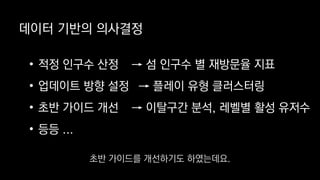 데이터 기반의 의사결정
→ 섬 인구수 별 재방문율 지표
→ 플레이 유형 클러스터링
→ 이탈구간 분석, 레벨별 활성 유저수
• 적정 인구수 산정
• 업데이트 방향 설정
• 초반 가이드 개선
• 등등 ...
초반 가이드를 개선하기도 하였는데요.
 