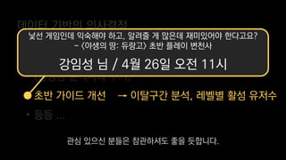 데이터 기반의 의사결정
→ 섬 인구수 별 재방문율 지표
→ 이탈구간 분석, 레벨별 활성 유저수
• 적정 인구수 산정
• (광영님 분석사례 추가)
• 초반 가이드 개선
• 등등 ...
낯선 게임인데 익숙해야 하고, 알려줄 게 많은데 재미있어야 한다고요?
- <야생의 땅: 듀랑고> 초반 플레이 변천사
강임성 님 / 4월 26일 오전 11시
관심 있으신 분들은 참관하셔도 좋을 듯합니다.
 