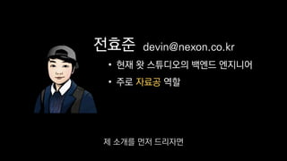 전효준
• 현재 왓 스튜디오의 백엔드 엔지니어
• 주로 자료공 역할
devin@nexon.co.kr
제 소개를 먼저 드리자면
 