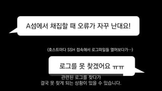 A섬에서 채집할 때 오류가 자꾸 난대요!
로그를 못 찾겠어요 ㅠㅠ
(호스트마다 SSH 접속해서 로그파일들 열어보다가…)
관련된 로그를 찾다가
결국 못 찾게 되는 상황이 있을 수 있습니다.
 