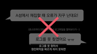 A섬에서 채집할 때 오류가 자꾸 난대요!
로그를 못 찾겠어요 ㅠㅠ
(호스트마다 SSH 접속해서 로그파일들 열어보다가…)
로그를 못 찾아서
원인파악을 빠르게 하지 못하면
 