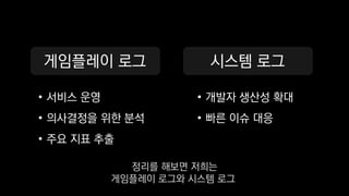 게임플레이 로그
• 서비스 운영
• 의사결정을 위한 분석
• 주요 지표 추출
시스템 로그
• 개발자 생산성 확대
• 빠른 이슈 대응
정리를 해보면 저희는
게임플레이 로그와 시스템 로그
 