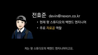 전효준
• 현재 왓 스튜디오의 백엔드 엔지니어
• 주로 자료공 역할
devin@nexon.co.kr
저는 왓 스튜디오의 백엔드 엔지니어이고요.
 