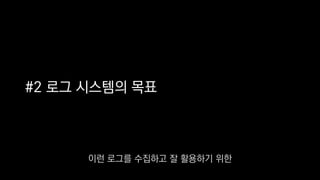 #2 로그 시스템의 목표
이런 로그를 수집하고 잘 활용하기 위한
 