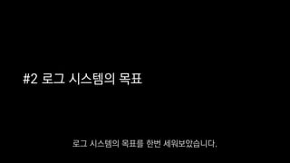 #2 로그 시스템의 목표
로그 시스템의 목표를 한번 세워보았습니다.
 