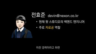 전효준
• 현재 왓 스튜디오의 백엔드 엔지니어
• 주로 자료공 역할
devin@nexon.co.kr
이전 경력이라고 하면
 