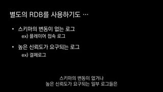 별도의 RDB를 사용하기도 …
• 스키마의 변동이 없는 로그
ex) 플레이어 접속 로그
• 높은 신뢰도가 요구되는 로그
ex) 결제로그
스키마의 변동이 없거나
높은 신뢰도가 요구되는 일부 로그들은
 