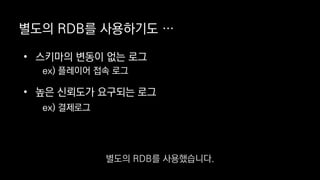 별도의 RDB를 사용하기도 …
• 스키마의 변동이 없는 로그
ex) 플레이어 접속 로그
• 높은 신뢰도가 요구되는 로그
ex) 결제로그
별도의 RDB를 사용했습니다.
 