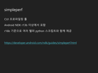 simpleperf
CUI 프로파일링 툴
Android NDK r13b 이상에서 포함
r16b 기준으로 여러 헬퍼 python 스크립트와 함께 제공
https://developer.android.com/ndk/guides/simpleperf.html
 