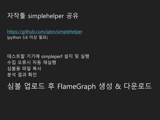 자작툴 simplehelper 공유
https://github.com/ipkn/simplehelper
(python 3.6 이상 필요)
테스트할 기기에 simpleperf 설치 및 실행
수집 오류시 자동 재실행
심볼용 파일 복사
분석 결과 확인
심볼 업로드 후 FlameGraph 생성 & 다운로드
 