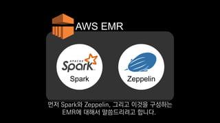 ZeppelinSpark
AWS EMR
먼저 Spark와 Zeppelin, 그리고 이것을 구성하는
EMR에 대해서 말씀드리려고 합니다.
 
