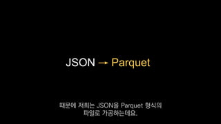 JSON → Parquet
때문에 저희는 JSON을 Parquet 형식의
파일로 가공하는데요.
 