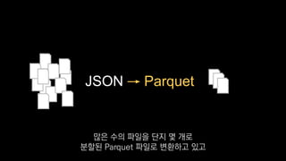 JSON → Parquet
많은 수의 파일을 단지 몇 개로
분할된 Parquet 파일로 변환하고 있고
 