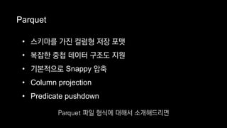 Parquet
• 스키마를 가진 컬럼형 저장 포맷
• 복잡한 중첩 데이터 구조도 지원
• 기본적으로 Snappy 압축
• Column projection
• Predicate pushdown
Parquet 파일 형식에 대해서 소개해드리면
 