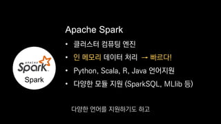 • 클러스터 컴퓨팅 엔진
•
• Python, Scala, R, Java 언어지원
• 다양한 모듈 지원 (SparkSQL, MLlib 등)
Apache Spark
Spark
인 메모리 데이터 처리 → 빠르다!
다양한 언어를 지원하기도 하고
 