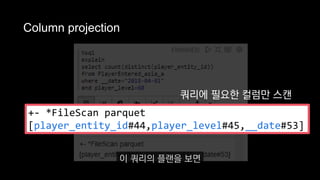 Column projection
쿼리에 필요한 컬럼만 스캔
+- *FileScan parquet
[player_entity_id#44,player_level#45,__date#53]
이 쿼리의 플랜을 보면
 