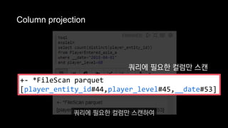 Column projection
쿼리에 필요한 컬럼만 스캔
+- *FileScan parquet
[player_entity_id#44,player_level#45,__date#53]
쿼리에 필요한 컬럼만 스캔하여
 