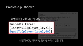 Predicate pushdown
레벨 60인 데이터만 필터링
PushedFilteres:
[IsNotNull(player_level),
EqualTo(player_level,60)]
레벨이 60인 데이터만 필터링하여 스캔합니다.
 