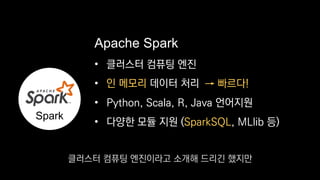 • 클러스터 컴퓨팅 엔진
•
• Python, Scala, R, Java 언어지원
• 다양한 모듈 지원 (SparkSQL, MLlib 등)
Apache Spark
Spark
인 메모리 데이터 처리 → 빠르다!
클러스터 컴퓨팅 엔진이라고 소개해 드리긴 했지만
 