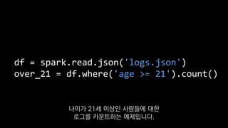 df = spark.read.json('logs.json')
over_21 = df.where('age >= 21').count()
나이가 21세 이상인 사람들에 대한
로그를 카운트하는 예제입니다.
 