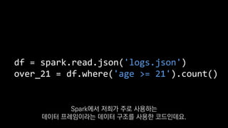 df = spark.read.json('logs.json')
over_21 = df.where('age >= 21').count()
Spark에서 저희가 주로 사용하는
데이터 프레임이라는 데이터 구조를 사용한 코드인데요.
 