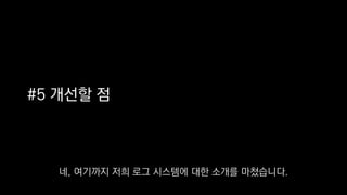 #5 개선할 점
네, 여기까지 저희 로그 시스템에 대한 소개를 마쳤습니다.
 