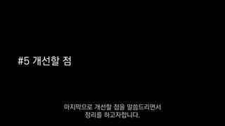 #5 개선할 점
마지막으로 개선할 점을 말씀드리면서
정리를 하고자합니다.
 