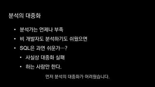 • 분석가는 언제나 부족
• 비 개발자도 분석하기도 쉬웠으면
• SQL은 과연 쉬운가…?
• 사실상 대중화 실패
• 하는 사람만 한다.
분석의 대중화
먼저 분석의 대중화가 어려웠습니다.
 