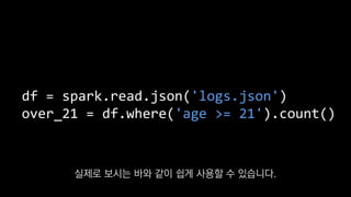 df = spark.read.json('logs.json')
over_21 = df.where('age >= 21').count()
실제로 보시는 바와 같이 쉽게 사용할 수 있습니다.
 