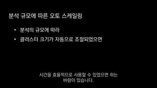 • 분석의 규모에 따라
• 클러스터 크기가 자동으로 조절되었으면
분석 규모에 따른 오토 스케일링
시간을 효율적으로 사용할 수 있었으면 하는
바람이 있습니다.
 