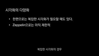 시각화의 다양화
• 한편으로는 복잡한 시각화가 필요할 때도 있다.
• Zeppelin으로는 아직 제한적
복잡한 시각화의 경우
 