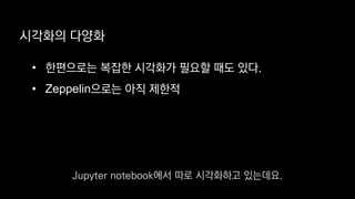 시각화의 다양화
• 한편으로는 복잡한 시각화가 필요할 때도 있다.
• Zeppelin으로는 아직 제한적
Jupyter notebook에서 따로 시각화하고 있는데요.
 