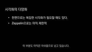 시각화의 다양화
• 한편으로는 복잡한 시각화가 필요할 때도 있다.
• Zeppelin으로는 아직 제한적
이 부분도 아직은 아쉬움으로 남고 있습니다.
 