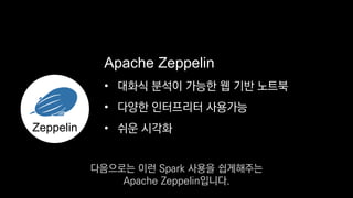 •
• 다양한 인터프리터 사용가능
• 쉬운 시각화
Apache Zeppelin
Zeppelin
대화식 분석이 가능한 웹 기반 노트북
다음으로는 이런 Spark 사용을 쉽게해주는
Apache Zeppelin입니다.
 