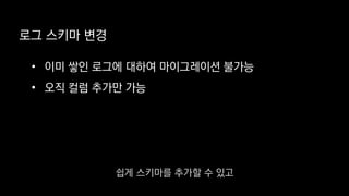 로그 스키마 변경
• 이미 쌓인 로그에 대하여 마이그레이션 불가능
• 오직 컬럼 추가만 가능
쉽게 스키마를 추가할 수 있고
 