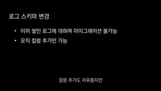로그 스키마 변경
• 이미 쌓인 로그에 대하여 마이그레이션 불가능
• 오직 컬럼 추가만 가능
컬럼 추가도 자유롭지만
 