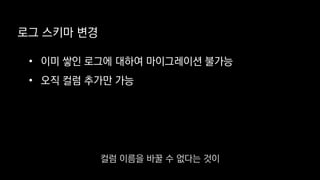 로그 스키마 변경
• 이미 쌓인 로그에 대하여 마이그레이션 불가능
• 오직 컬럼 추가만 가능
컬럼 이름을 바꿀 수 없다는 것이
 
