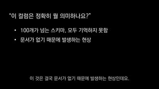 “이 컬럼은 정확히 뭘 의미하나요?”
• 100개가 넘는 스키마, 모두 기억하지 못함
• 문서가 없기 때문에 발생하는 현상
이 것은 결국 문서가 없기 때문에 발생하는 현상인데요.
 
