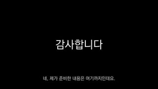 감사합니다
네, 제가 준비한 내용은 여기까지인데요.
 