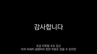 감사합니다
조금 지루할 수도 있고
미처 자세히 설명하지 못한 부분도 있을 수 있지만
 