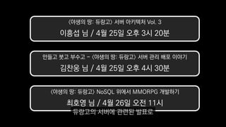 만들고 붓고 부수고 - 〈야생의 땅: 듀랑고〉 서버 관리 배포 이야기
김찬웅 님 / 4월 25일 오후 4시 30분
〈야생의 땅: 듀랑고〉 서버 아키텍처 Vol. 3
이흥섭 님 / 4월 25일 오후 3시 20분
〈야생의 땅: 듀랑고〉 NoSQL 위에서 MMORPG 개발하기
최호영 님 / 4월 26일 오전 11시
듀랑고의 서버에 관련된 발표로
 