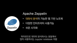 •
• 다양한 인터프리터 사용가능
• 쉬운 시각화
Apache Zeppelin
Zeppelin
대화식 분석이 가능한 웹 기반 노트북
파이썬으로 데이터 분석하시는 분들께서
많이 사용하시는 Jupyter notebook 처럼
 