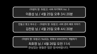 만들고 붓고 부수고 - 〈야생의 땅: 듀랑고〉 서버 관리 배포 이야기
김찬웅 님 / 4월 25일 오후 4시 30분
〈야생의 땅: 듀랑고〉 서버 아키텍처 Vol. 3
이흥섭 님 / 4월 25일 오후 3시 20분
〈야생의 땅: 듀랑고〉 NoSQL 위에서 MMORPG 개발하기
최호영 님 / 4월 26일 오전 11시
관심있는 분들은 많은 참석바랍니다.
 
