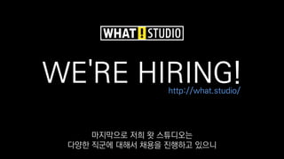 WE'RE HIRING!http://what.studio/
마지막으로 저희 왓 스튜디오는
다양한 직군에 대해서 채용을 진행하고 있으니
 