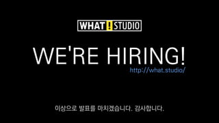 WE'RE HIRING!http://what.studio/
이상으로 발표를 마치겠습니다. 감사합니다.
 