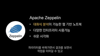 •
• 다양한 인터프리터 사용가능
• 쉬운 시각화
Apache Zeppelin
Zeppelin
대화식 분석이 가능한 웹 기반 노트북
파라미터를 바꿔가면서 결과를 보면서
작업을 이어갈 수 있고
 